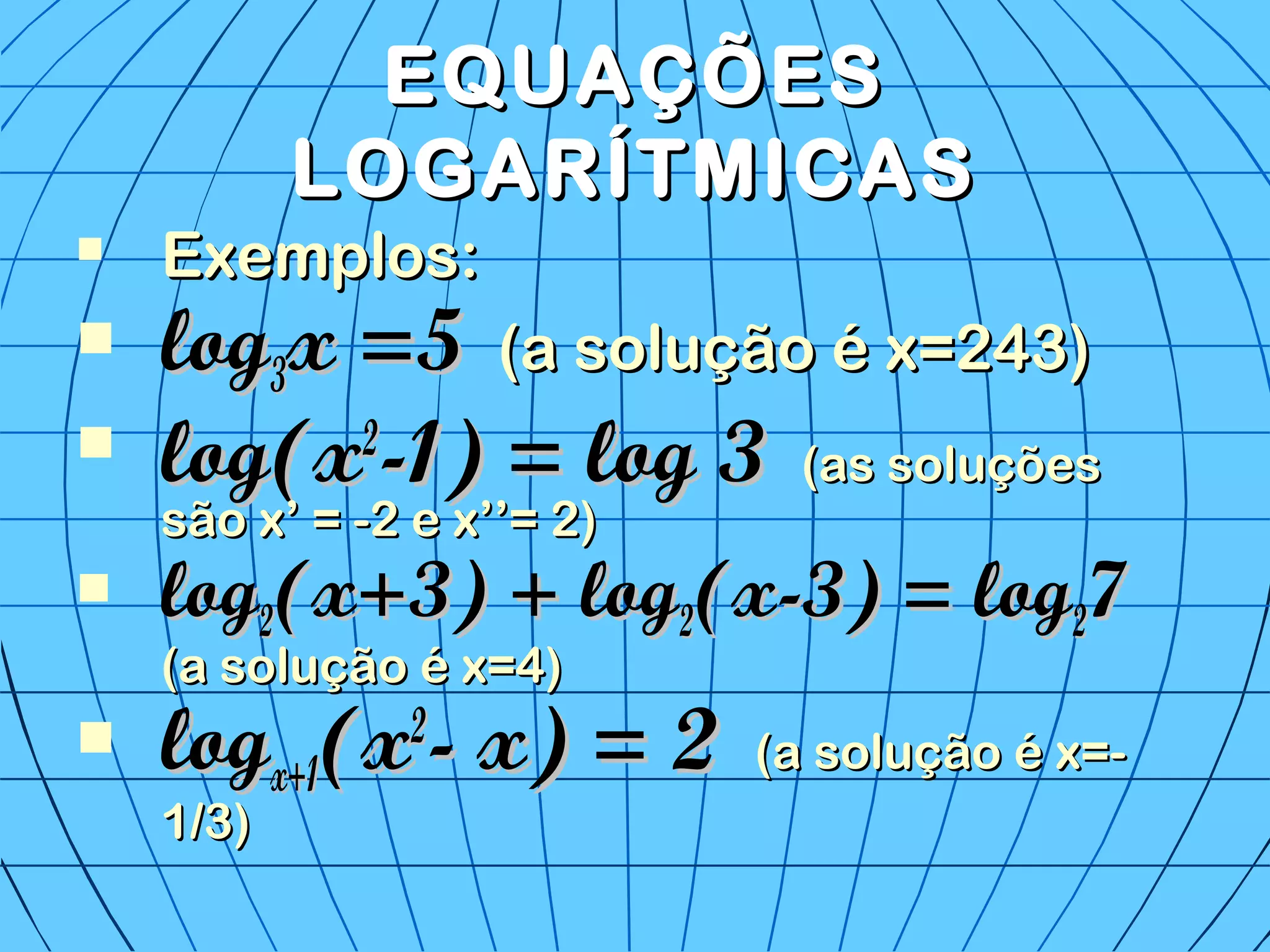 EQUAÇÕESEQUAÇÕES
LOGARÍTMICASLOGARÍTMICAS
 Exemplos:Exemplos:
 loglog33x =5x =5 (a solução é x=243)(a solução é x=243)
 log(xlog(x22
-1) = log 3-1) = log 3 (as soluções(as soluções
são x’ = -2 e x’’= 2)são x’ = -2 e x’’= 2)
 loglog22(x+3) + log(x+3) + log22(x-3) = log(x-3) = log2277
(a solução é x=4)(a solução é x=4)
 loglogx+1x+1(x(x22
- x) = 2- x) = 2 (a solução é x=-(a solução é x=-
1/3)1/3)
 