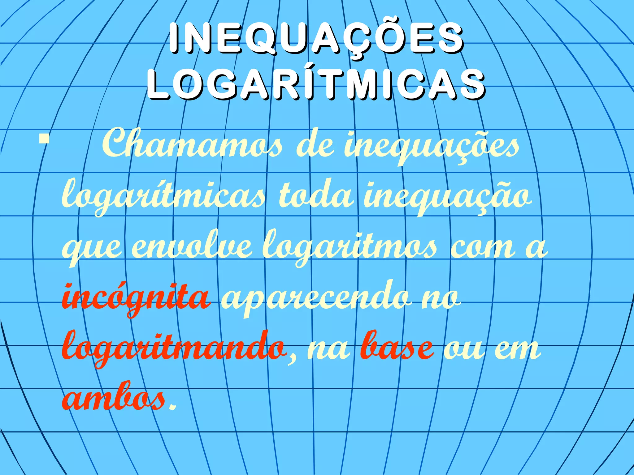 INEQUAÇÕESINEQUAÇÕES
LOGARÍTMICASLOGARÍTMICAS

Chamamos de inequações
logarítmicas toda inequação
que envolve logaritmos com a
incógnita aparecendo no
logaritmando, na base ou em
ambos.
 