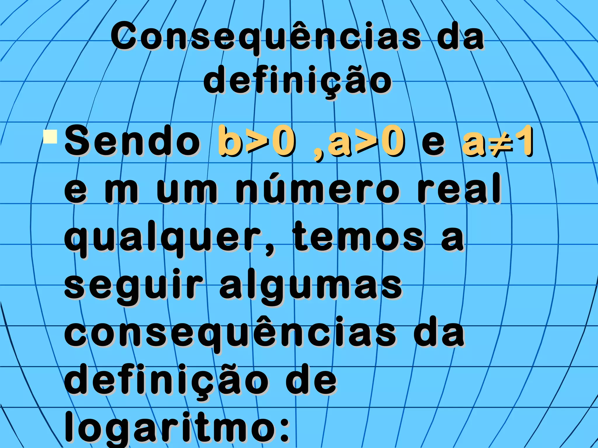 Consequências daConsequências da
definiçãodefinição
 SendoSendo b>0 ,a>0b>0 ,a>0 ee aa≠≠11
e m um número reale m um número real
qualquer, temos aqualquer, temos a
seguir algumasseguir algumas
consequências daconsequências da
definição dedefinição de
logaritmo:logaritmo:
 