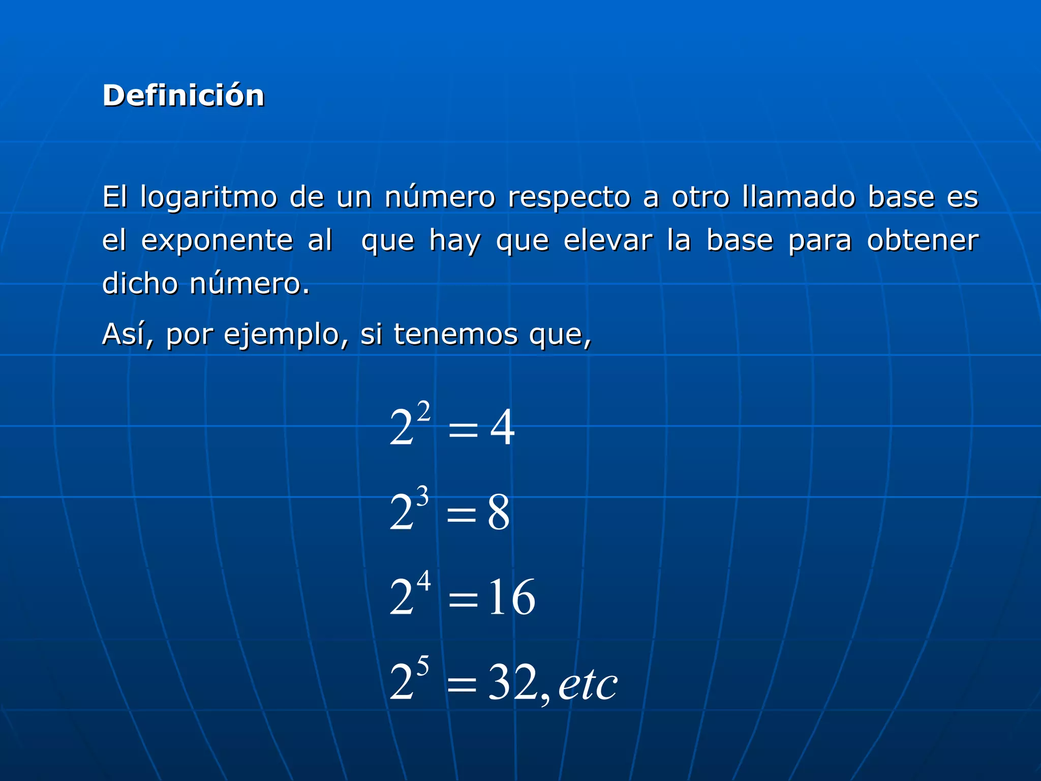 Definición El logaritmo de un número respecto a otro llamado base es el exponente al  que hay que elevar la base para obtener dicho número. Así, por ejemplo, si tenemos que, 