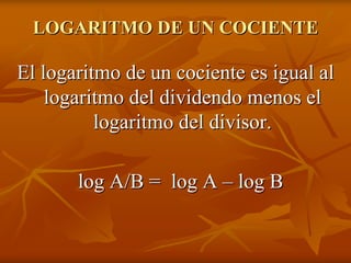LOGARITMO DE UN COCIENTE

El logaritmo de un cociente es igual al
    logaritmo del dividendo menos el
          logaritmo del divisor.

       log A/B = log A – log B
 