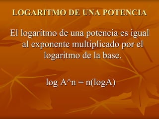 LOGARITMO DE UNA POTENCIA

El logaritmo de una potencia es igual
    al exponente multiplicado por el
          logaritmo de la base.

         log A^n = n(logA)
 