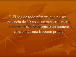 2) El log de todo número que no sea
potencia de 10 no es un número entero,
 sino una fracción propia o un número
    entero más una fracción propia.
 