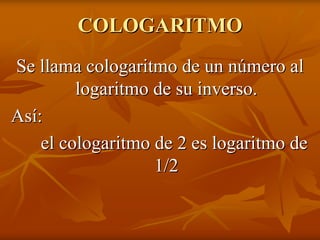 COLOGARITMO
Se llama cologaritmo de un número al
         logaritmo de su inverso.
Así:
    el cologaritmo de 2 es logaritmo de
                   1/2
 