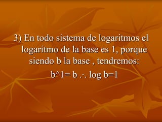 3) En todo sistema de logaritmos el
  logaritmo de la base es 1, porque
    siendo b la base , tendremos:
          b^1= b .·. log b=1
 