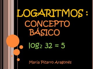 LOGARITMOS :
 CONCEPTO
  BÁSICO
 log₂ 32 = 5

  María Pizarro Aragonés
 