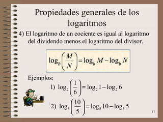 Propiedades generales de los
              logaritmos
4) El logaritmo de un cociente es igual al logaritmo
    del dividendo menos el logaritmo del divisor.




   Ejemplos:
                   1
          1) log 2   = log 2 1 − log 2 6
                   6
                     10 
           2) log 5   = log 5 10 − log 5 5
                     5                               11
 