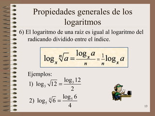 Propiedades generales de los
             logaritmos
6) El logaritmo de una raíz es igual al logaritmo del
    radicando dividido entre el índice.




   Ejemplos:
                   log 3 12
    1) log 3 12 =
                      2
                  log 5 6
    2) log 5 6 =
             4

                     4                                  13
 