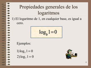 Propiedades generales de los
             logaritmos
1) El logaritmo de 1, en cualquier base, es igual a
    cero.




   Ejemplos:

   1) log 5 1 = 0
   2) log 7 1 = 0
                                                      8
 