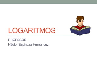 LOGARITMOS
PROFESOR:
Héctor Espinoza Hernández
 