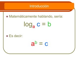  Matemáticamente hablando, sería:
loga c = b
 Es decir:
ab = c
Introducción
 