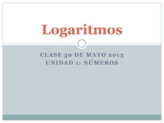 CLASE 30 DE MAYO 2013
UNIDAD 1: NÚMEROS
Logaritmos
 