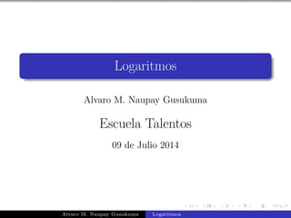Logaritmos
Alvaro M. Naupay Gusukuma
Escuela Talentos
09 de Julio 2014
Alvaro M. Naupay Gusukuma Logaritmos
 