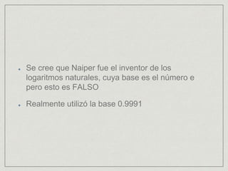 Se cree que Naiper fue el inventor de los
logaritmos naturales, cuya base es el número e
pero esto es FALSO
Realmente utilizó la base 0.9991
 