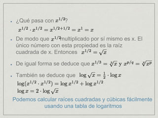 ¿Qué pasa con ?
De modo que multiplicado por sí mismo es x. El
único número con esta propiedad es la raíz
cuadrada de x. Entonces
De igual forma se deduce que
También se deduce que
Podemos calcular raíces cuadradas y cúbicas fácilmente
usando una tabla de logaritmos
 