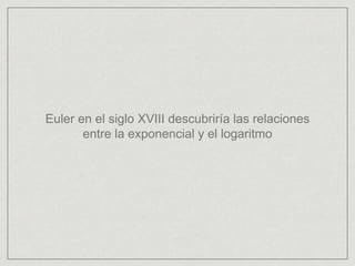 Euler en el siglo XVIII descubriría las relaciones
entre la exponencial y el logaritmo
 