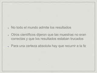 No todo el mundo admite los resultados
Otros científicos dijeron que las muestras no eran
correctas y que los resultados estaban trucados
Para una certeza absoluta hay que recurrir a la fe
 