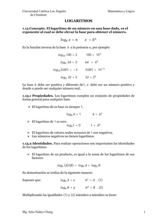 Universidad Católica Los Ángeles Matemática y Lógica
de Chimbote
Mg. Julio Núñez Cheng 1
= ↔ =
100 = 2 ↔ 100 = 10
64 = 3 ↔ 64 = 4
0,001 = −3 ↔ 0,001 = 10
32 = 5 ↔ 32 = 2
1
1
= 1 ↔ =
1
1 = 0 ↔ 1 =
1
( )( ) = +
= ↔ = … (1)
= ↔ = … (2)
(1) (2)
 