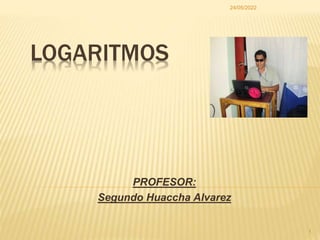 LOGARITMOS
PROFESOR:
Segundo Huaccha Alvarez
24/05/2022
1
 