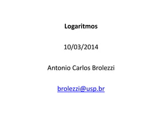 Logaritmos
10/03/2014
Antonio Carlos Brolezzi
brolezzi@usp.br
 