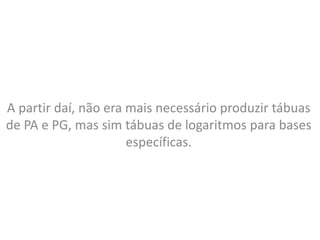 A partir daí, não era mais necessário produzir tábuas
de PA e PG, mas sim tábuas de logaritmos para bases
específicas.
 