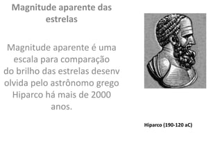 Magnitude aparente das
estrelas
Magnitude aparente é uma
escala para comparação
do brilho das estrelas desenv
olvida pelo astrônomo grego
Hiparco há mais de 2000
anos.
Hiparco (190-120 aC)
 