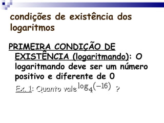 condições de existência dos logaritmos PRIMEIRA CONDIÇÃO DE EXISTÊNCIA (logaritmando) : O logaritmando deve ser um número positivo e diferente de 0 Ex. 1 : Quanto vale ?