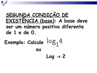 SEGUNDA CONDIÇÃO DE EXISTÊNCIA (base) : A base deve ser um número positivo diferente de 1 e de 0. Exemplo: Calcule ou Log -4 2