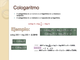 Cologaritmo
     El cologaritmo de un número es el logaritmo de su inverso o
      recíproco.
     El cologaritmo de un número es el opuesto de su logaritmo.




colog 200 = -log 200 = -2.3010
 