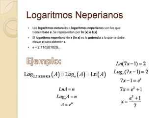Logaritmos Neperianos
   Los logaritmos naturales o logaritmos neperianos son los que
    tienen base e. Se representan por ln (x) o L(x)
   El logaritmo neperiano de x (ln x) es la potencia a la que se debe
    elevar e para obtener x.
   e = 2,718281828…
 