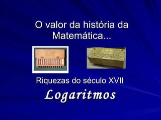 O valor da história da Matemática... Riquezas do século XVII Logaritmos 