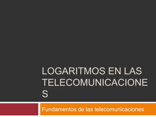 LOGARITMOS EN LAS
TELECOMUNICACIONE
S
Fundamentos de las telecomunicaciones
 