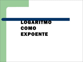 LOGARITMO
COMO
EXPOENTE
 