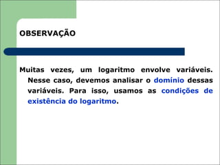 OBSERVAÇÃO



Muitas vezes, um logaritmo envolve variáveis.
 Nesse caso, devemos analisar o domínio dessas
 variáveis. Para isso, usamos as condições de
 existência do logaritmo.
 