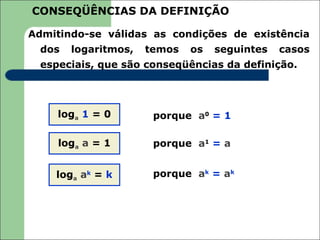 CONSEQÜÊNCIAS DA DEFINIÇÃO

Admitindo-se válidas as condições de existência
  dos   logaritmos,   temos   os   seguintes   casos
  especiais, que são conseqüências da definição.




     loga 1 = 0        porque a0 = 1

     loga a = 1        porque a1 = a


    loga ak = k        porque ak = ak
 