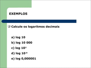 EXEMPLOS



 Calcule os logaritmos decimais


  a) log 10
  b) log 10 000
  c) log 1013
  d) log 10–30
  e) log 0,000001
 