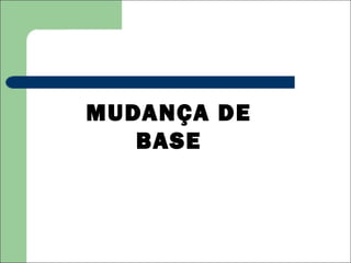 MUDANÇA DE
   BASE
 