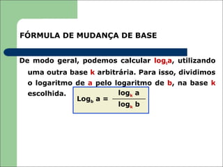 FÓRMULA DE MUDANÇA DE BASE


De modo geral, podemos calcular logba, utilizando
  uma outra base k arbitrária. Para isso, dividimos
  o logaritmo de a pelo logaritmo de b, na base k
  escolhida.             logk a
              Logb a =
                         logk b
 