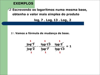 EXEMPLOS
 Escrevendo os logaritmos numa mesma base,
  obtenha o valor mais simples do produto
                  log2 7 . Log7 13 . Log13 2



 1o. Vamos a fórmula de mudança de base.


             1           1         1
           log 7 . log 13 . log 2 = 1
           log 2   log 7    log 13
              1          1         1
 