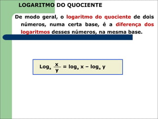 LOGARITMO DO QUOCIENTE

De modo geral, o logaritmo do quociente de dois
  números, numa certa base, é a diferença dos
  logaritmos desses números, na mesma base.




        Loga x = loga x – loga y
             y
 