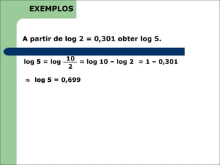 EXEMPLOS



A partir de log 2 = 0,301 obter log 5.

              10
log 5 = log      = log 10 – log 2 = 1 – 0,301
              2

⇒ log 5 = 0,699
 