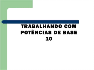 TRABALHANDO COM
POTÊNCIAS DE BASE
       10
 