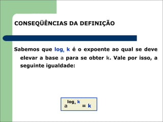 CONSEQÜÊNCIAS DA DEFINIÇÃO



Sabemos que loga k é o expoente ao qual se deve
  elevar a base a para se obter k. Vale por isso, a
  seguinte igualdade:




                  loga k
                 a         =k
 