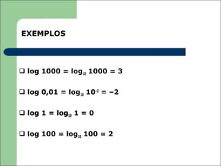 EXEMPLOS




 log 1000 = log10 1000 = 3


 log 0,01 = log10 10–2 = –2


 log 1 = log10 1 = 0


 log 100 = log10 100 = 2
 