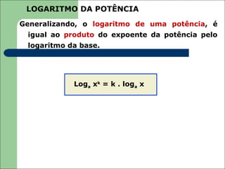 LOGARITMO DA POTÊNCIA
Generalizando, o logaritmo de uma potência, é
 igual ao produto do expoente da potência pelo
 logaritmo da base.




            Loga xk = k . loga x
 
