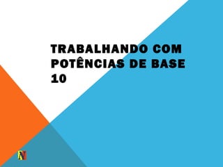TRABALHANDO COM
POTÊNCIAS DE BASE
10
 