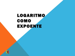 LOGARITMO
COMO
EXPOENTE
 