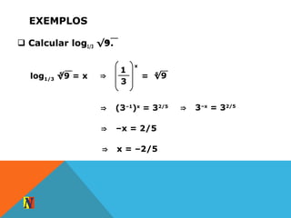 EXEMPLOS
 Calcular log1/3 √9.5
log1/3 √9 = x5
⇒
1
3
x
= √95
⇒ (3–1
)x
= 32/5 ⇒ 3–x
= 32/5
⇒ –x = 2/5
⇒ x = –2/5
 