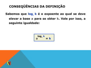 CONSEQÜÊNCIAS DA DEFINIÇÃO
Sabemos que loga k é o expoente ao qual se deve
elevar a base a para se obter k. Vale por isso, a
seguinte igualdade:
loga k
a = k
 