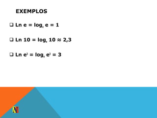 EXEMPLOS
 Ln e = loge e = 1
 Ln 10 = loge 10 ≈ 2,3
 Ln e3
= loge e3
= 3
 